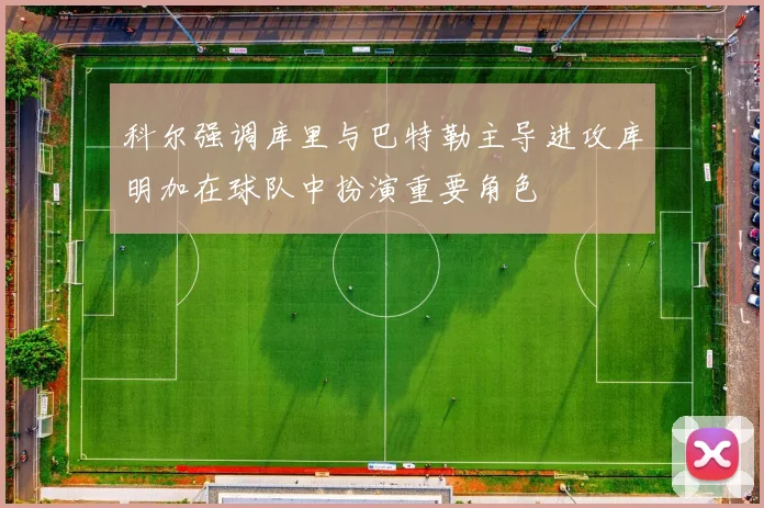 科尔强调库里与巴特勒主导进攻库明加在球队中扮演重要角色
