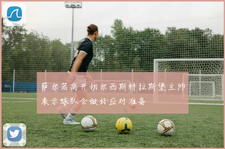 萨尔若离开切尔西斯特拉斯堡主帅表示球队会做好应对准备