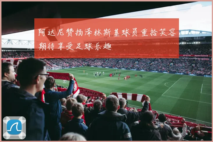 阿达尼赞扬泽林斯基球员重拾笑容期待享受足球乐趣