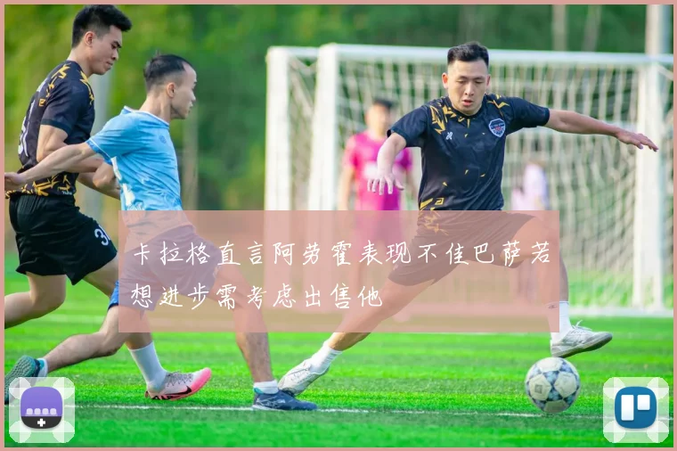 卡拉格直言阿劳霍表现不佳巴萨若想进步需考虑出售他