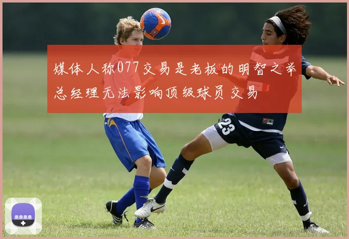 媒体人称077交易是老板的明智之举总经理无法影响顶级球员交易