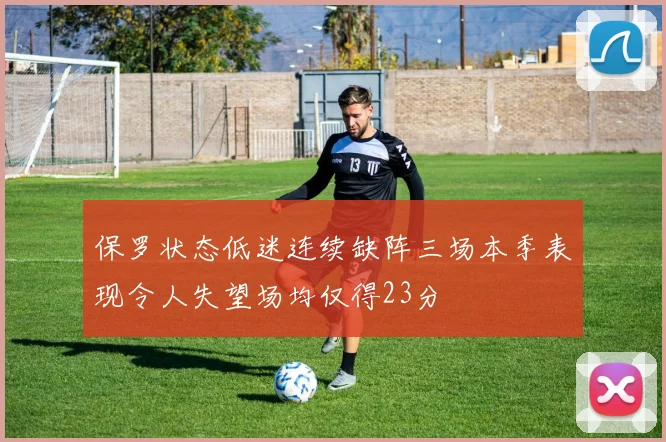 保罗状态低迷连续缺阵三场本季表现令人失望场均仅得23分