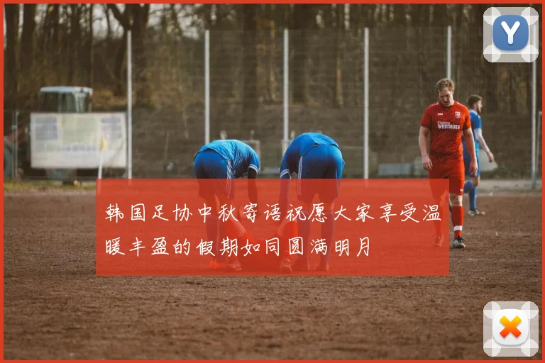 韩国足协中秋寄语祝愿大家享受温暖丰盈的假期如同圆满明月