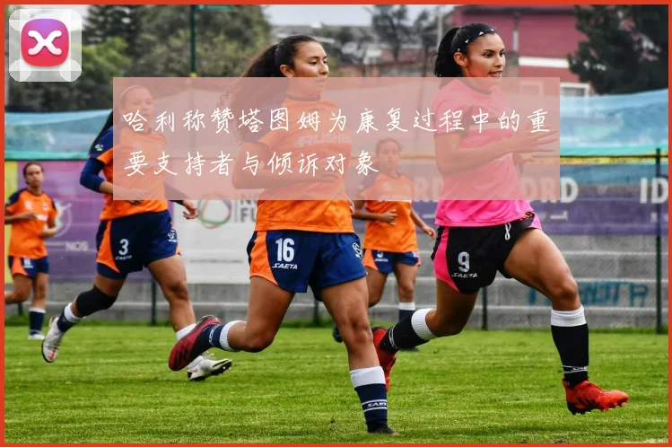 哈利称赞塔图姆为康复过程中的重要支持者与倾诉对象