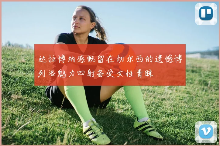 达拉博纳感慨留在切尔西的遗憾博列洛魅力四射备受女性青睐