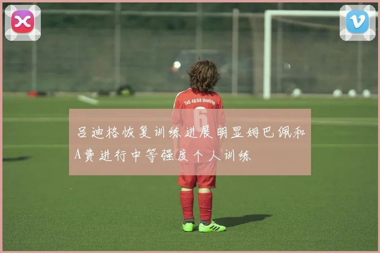 吕迪格恢复训练进展明显姆巴佩和A费进行中等强度个人训练