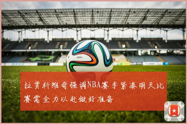 拉贾科维奇强调NBA赛季紧凑明天比赛需全力以赴做好准备