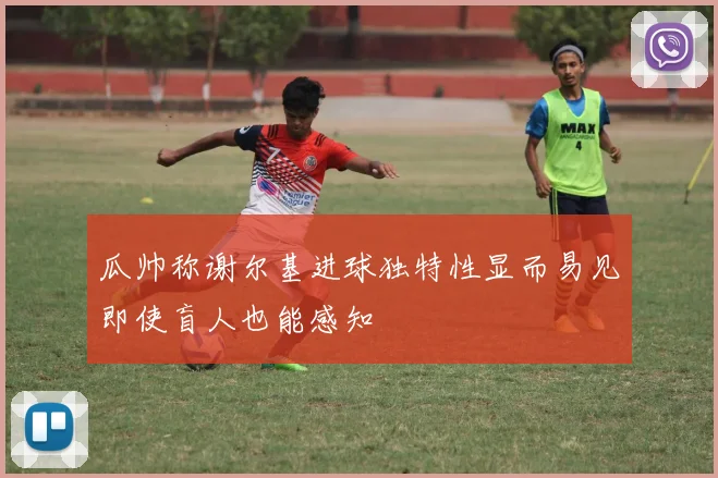 瓜帅称谢尔基进球独特性显而易见即使盲人也能感知