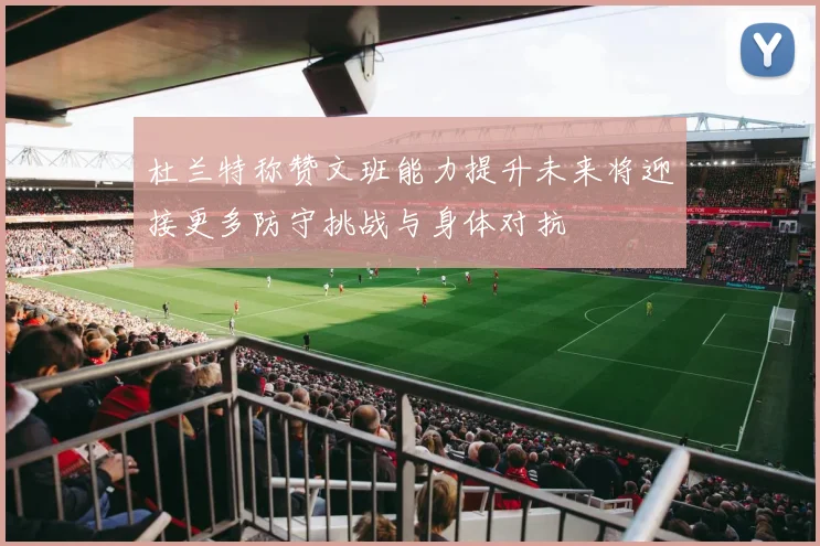 杜兰特称赞文班能力提升未来将迎接更多防守挑战与身体对抗