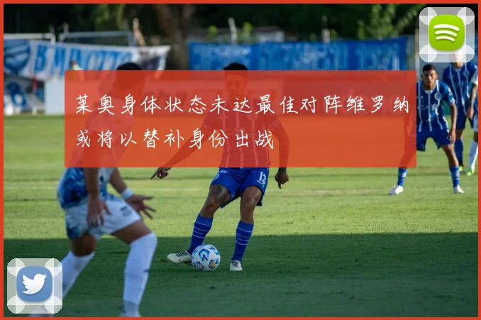 莱奥身体状态未达最佳对阵维罗纳或将以替补身份出战
