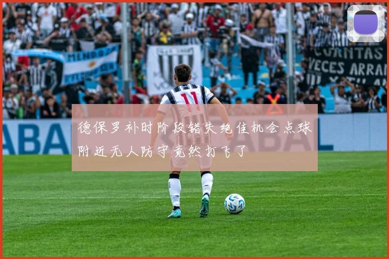 德保罗补时阶段错失绝佳机会点球附近无人防守竟然打飞了