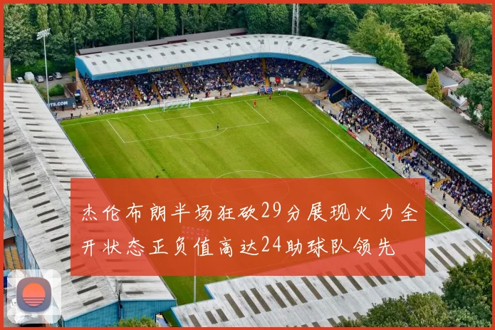 杰伦布朗半场狂砍29分展现火力全开状态正负值高达24助球队领先