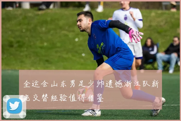 全运会山东男足少帅遗憾浙江队新老交替经验值得借鉴