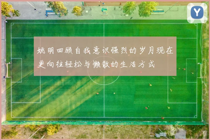 姚明回顾自我意识强烈的岁月现在更向往轻松与懒散的生活方式