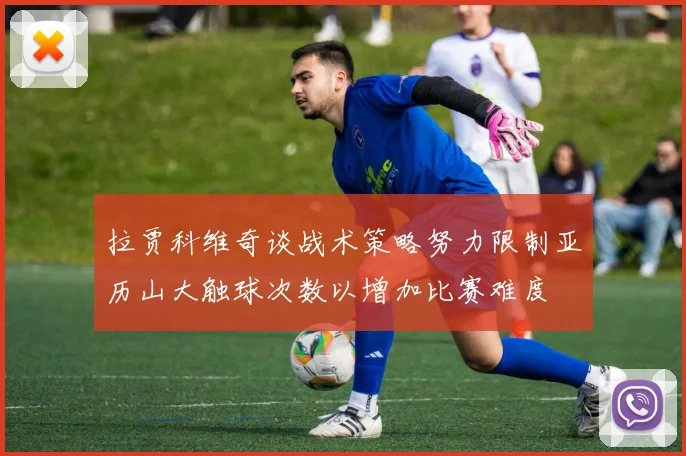 拉贾科维奇谈战术策略努力限制亚历山大触球次数以增加比赛难度