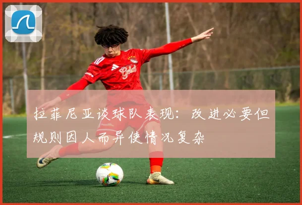 拉菲尼亚谈球队表现：改进必要但规则因人而异使情况复杂