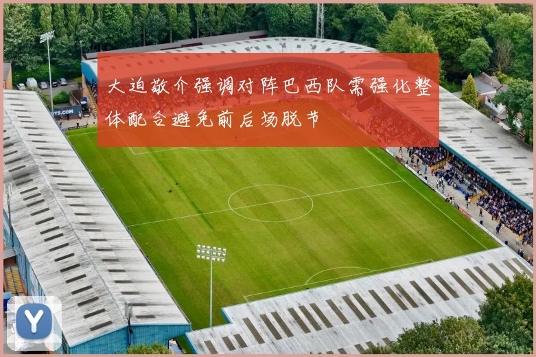 大迫敬介强调对阵巴西队需强化整体配合避免前后场脱节