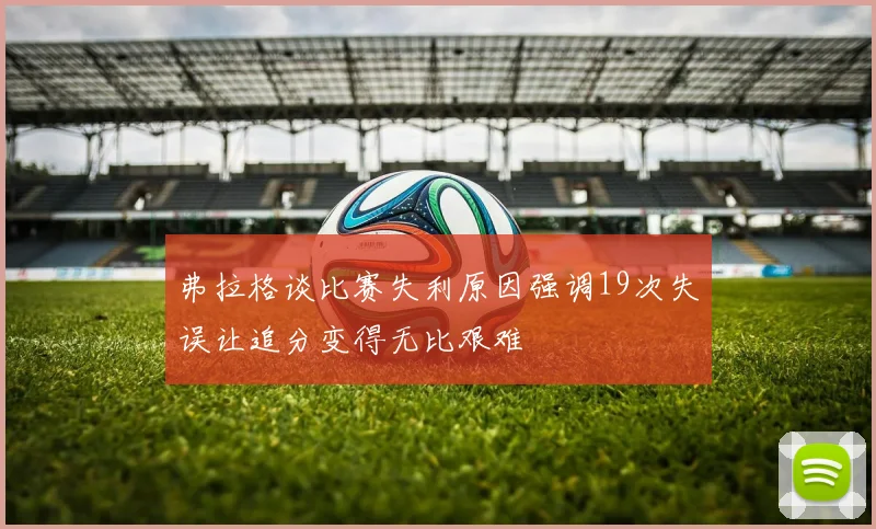 弗拉格谈比赛失利原因强调19次失误让追分变得无比艰难