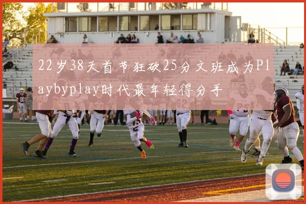 22岁38天首节狂砍25分文班成为Playbyplay时代最年轻得分手