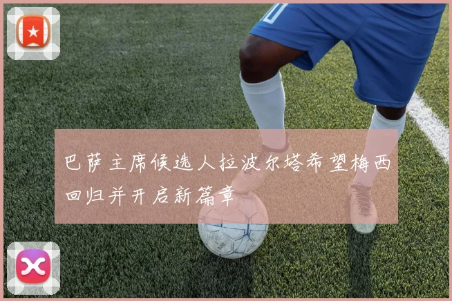 巴萨主席候选人拉波尔塔希望梅西回归并开启新篇章