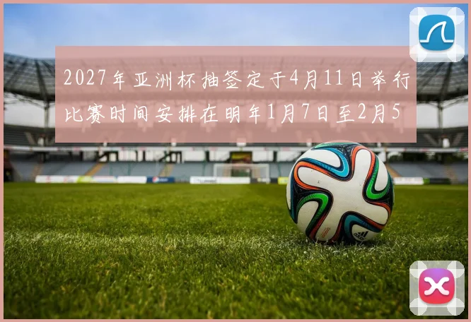 2027年亚洲杯抽签定于4月11日举行比赛时间安排在明年1月7日至2月5日