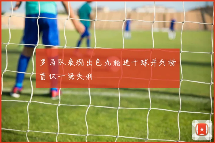 罗马队表现出色九轮进十球并列榜首仅一场失利