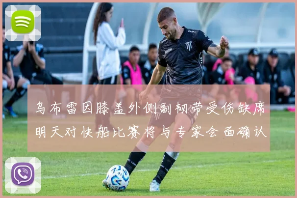 乌布雷因膝盖外侧副韧带受伤缺席明天对快船比赛将与专家会面确认伤情