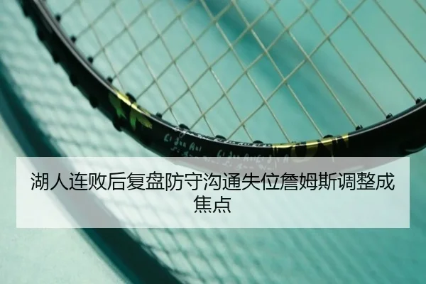 湖人连败后复盘防守沟通失位詹姆斯调整成焦点